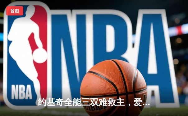 约基奇全能三双难救主，爱德华兹43分率森林狼逆转掘金扳平总比分