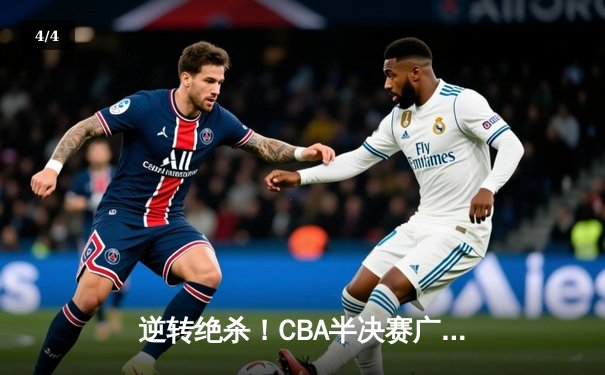 逆转绝杀！CBA半决赛广东男篮加时险胜辽宁，周琦关键封盖锁定胜局 - 4