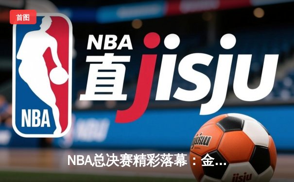 NBA总决赛精彩落幕：金州勇士力克凯尔特人捧起奥布莱恩杯，库里荣膺FMVP