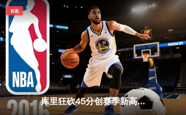 库里狂砍45分创赛季新高，勇士主场加时险胜凯尔特人迎六连胜