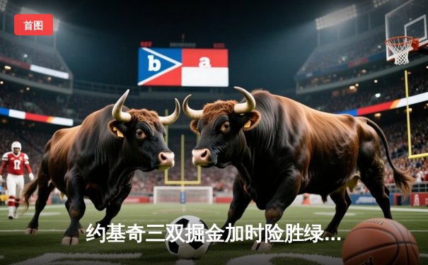 约基奇三双掘金加时险胜绿军 塔图姆空砍40+11难救主