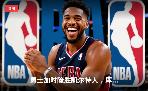 勇士加时险胜凯尔特人，库里三分雨浇灭绿军反扑火焰