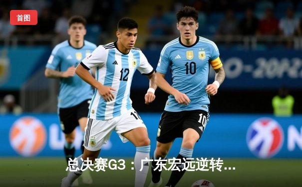 总决赛G3：广东宏远逆转胜辽宁，胡明轩35分创生涯新高