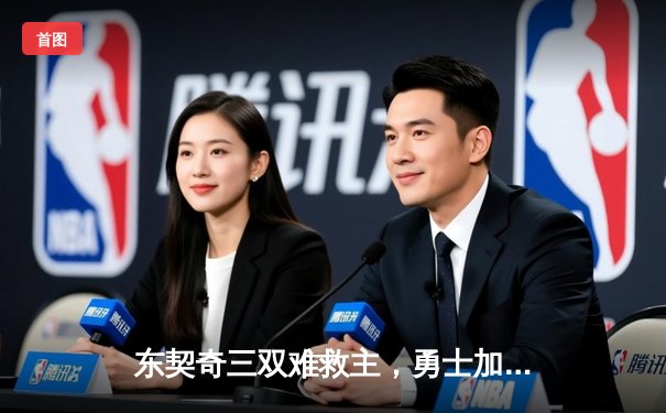 东契奇三双难救主，勇士加时险胜独行侠延续季后赛希望