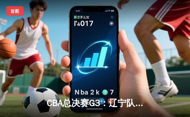 CBA总决赛G3：辽宁队加时险胜广东 赵继伟狂砍33分率队夺赛点