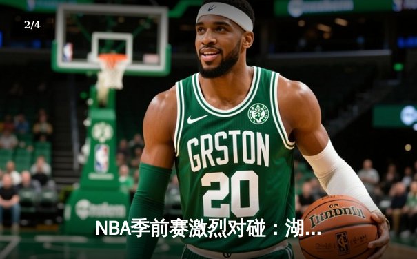 NBA季前赛激烈对碰：湖人惊险逆转勇士，詹姆斯关键三分定乾坤 - 2