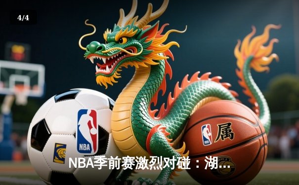 NBA季前赛激烈对碰：湖人惊险逆转勇士，詹姆斯关键三分定乾坤 - 4