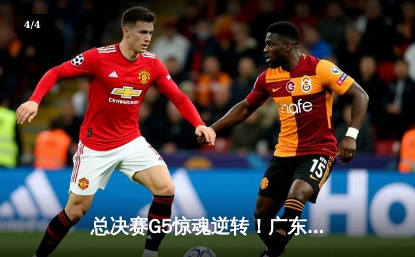 总决赛G5惊魂逆转！广东宏远加时绝杀辽宁夺赛点 胡明轩35分创生涯新高 - 4