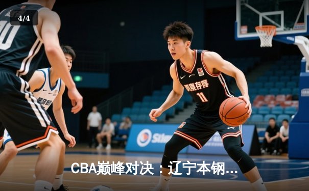 CBA巅峰对决：辽宁本钢加时险胜广东宏远，赵继伟33分主宰末节 - 4