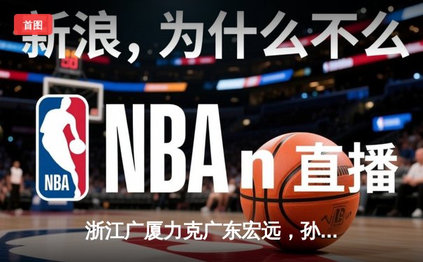 浙江广厦力克广东宏远，孙铭徽全能发挥率队锁定季后赛关键胜利