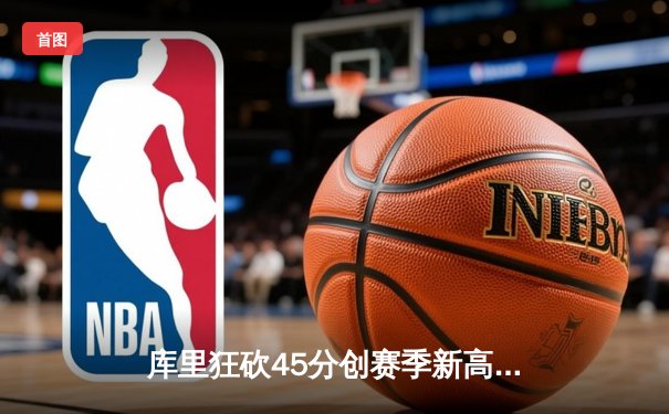 库里狂砍45分创赛季新高，勇士加时险胜凯尔特人，总决赛预演激情四射