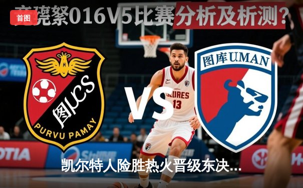 凯尔特人险胜热火晋级东决，塔图姆狂砍37分率队完成逆转