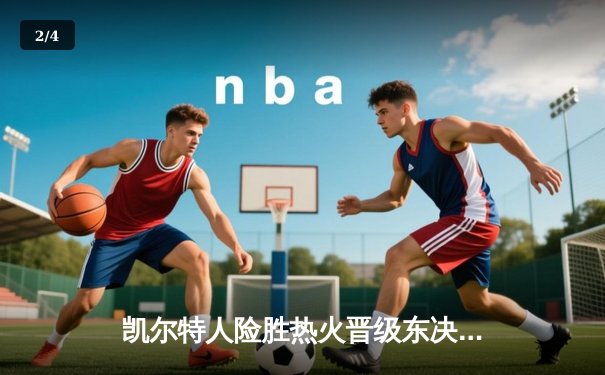 凯尔特人险胜热火晋级东决，塔图姆狂砍37分率队完成逆转 - 2