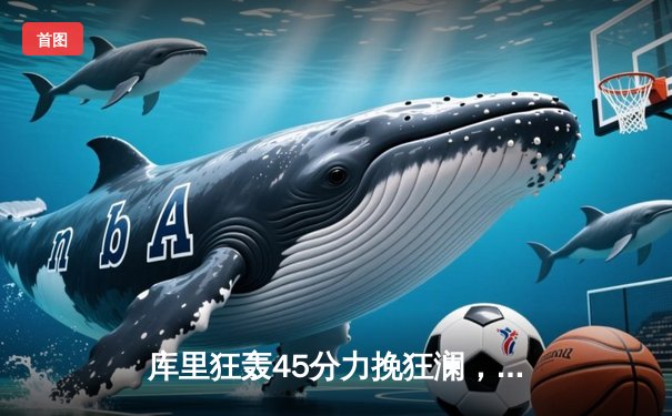 库里狂轰45分力挽狂澜，勇士加时险胜凯尔特人扳平总比分