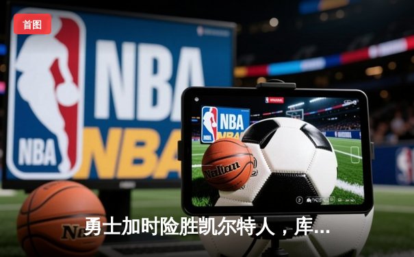 勇士加时险胜凯尔特人，库里狂砍43分上演三分雨