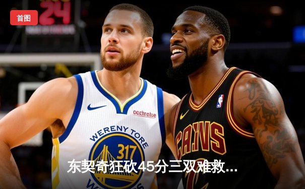 东契奇狂砍45分三双难救主，独行侠加时憾负凯尔特人总分0-2落后