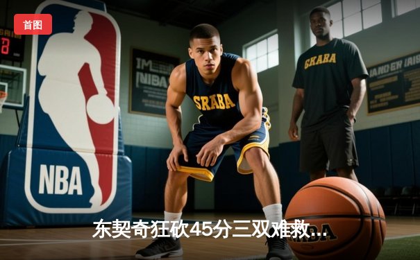 东契奇狂砍45分三双难救主，独行侠加时憾负凯尔特人总分0-2落后