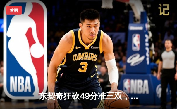 东契奇狂砍49分准三双，独行侠加时险胜篮网迎三连胜