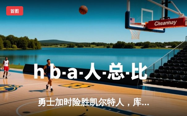 勇士加时险胜凯尔特人，库里狂砍43分上演三分雨