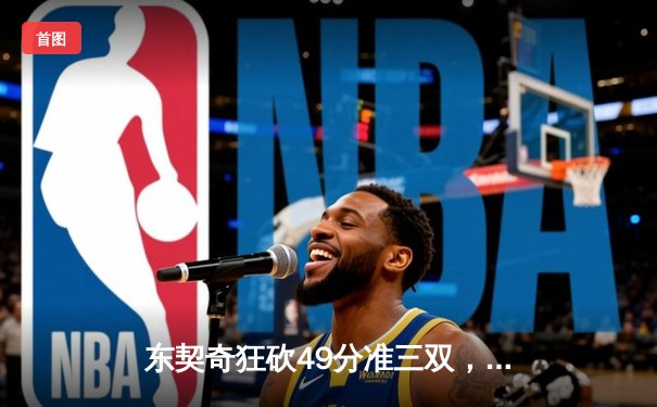 东契奇狂砍49分准三双，独行侠加时险胜篮网迎三连胜