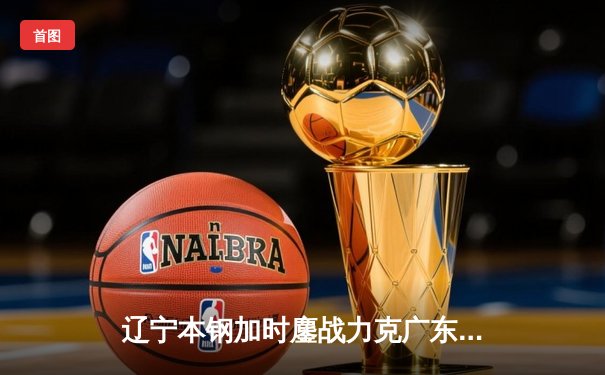 辽宁本钢加时鏖战力克广东宏远，张镇麟39分创生涯新高