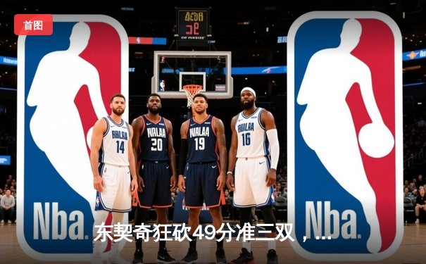 东契奇狂砍49分准三双，独行侠加时险胜篮网迎三连胜