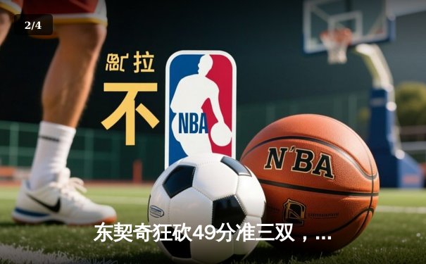 东契奇狂砍49分准三双，独行侠加时险胜篮网迎五连胜 - 2